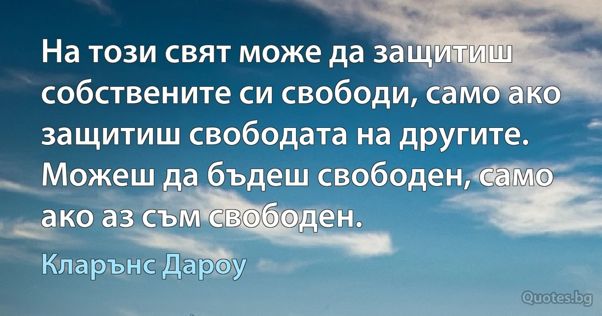 На този свят може да защитиш собствените си свободи, само ако защитиш свободата на другите. Можеш да бъдеш свободен, само ако аз съм свободен. (Кларънс Дароу)