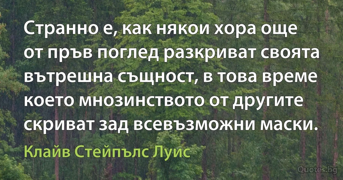 Странно е, как някои хора още от пръв поглед разкриват своята вътрешна същност, в това време което мнозинството от другите скриват зад всевъзможни маски. (Клайв Стейпълс Луис)