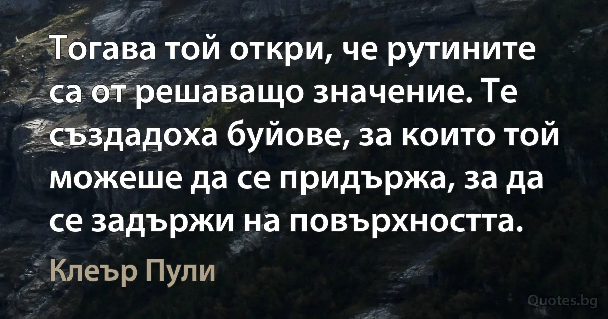 Тогава той откри, че рутините са от решаващо значение. Те създадоха буйове, за които той можеше да се придържа, за да се задържи на повърхността. (Клеър Пули)