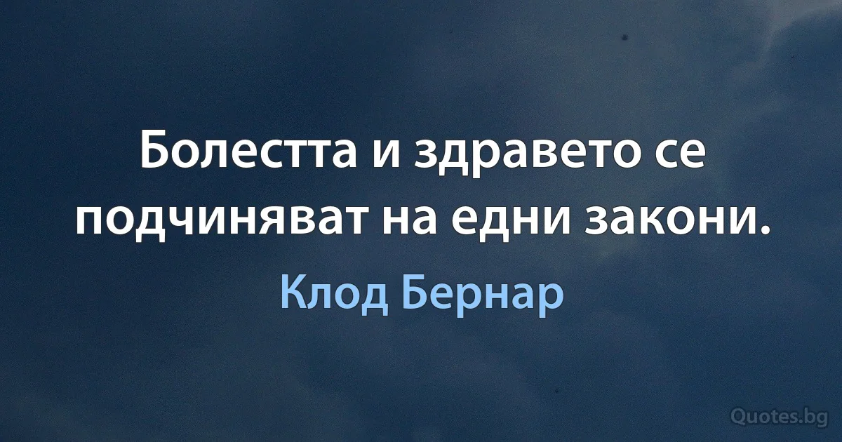 Болестта и здравето се подчиняват на едни закони. (Клод Бернар)