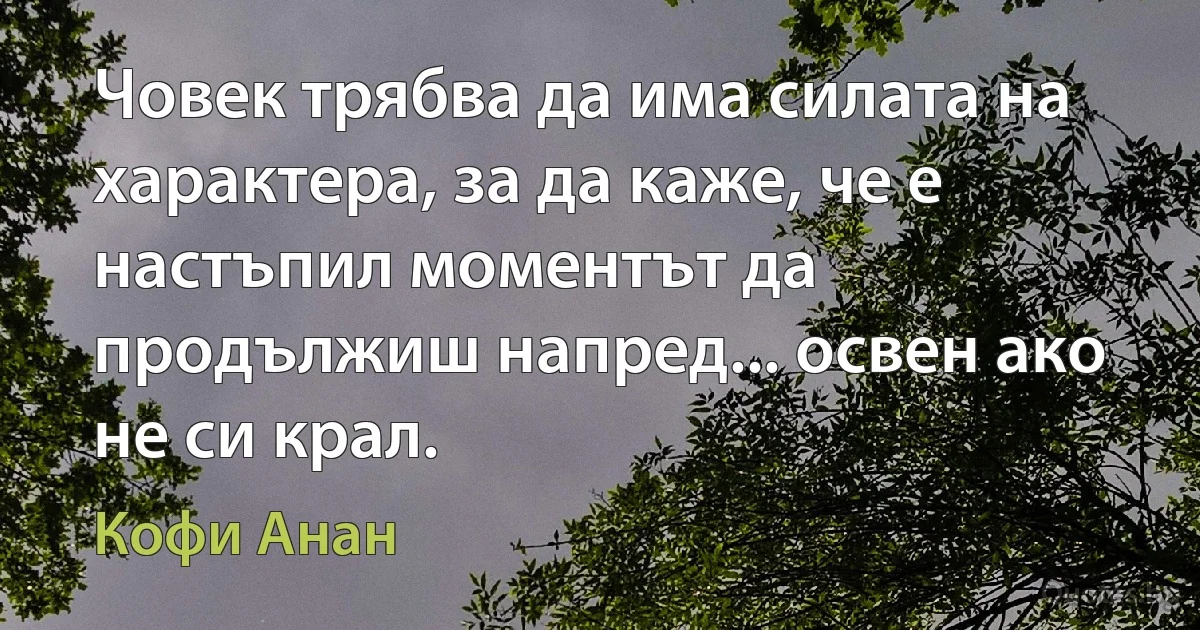 Човек трябва да има силата на характера, за да каже, че е настъпил моментът да продължиш напред... освен ако не си крал. (Кофи Анан)