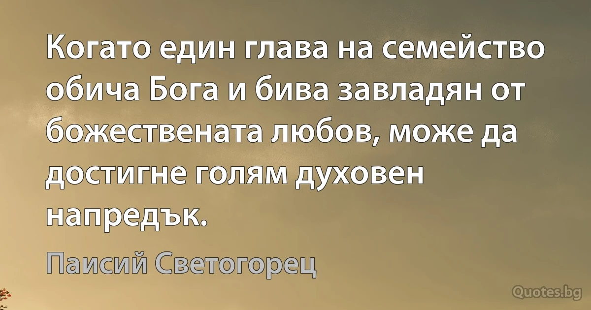 Когато един глава на семейство обича Бога и бива завладян от божествената любов, може да достигне голям духовен напредък. (Паисий Светогорец)