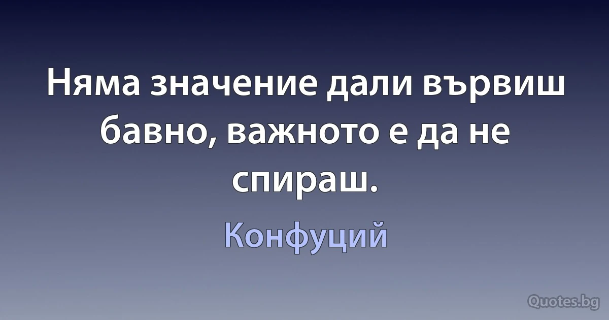 Няма значение дали вървиш бавно, важното е да не спираш. (Конфуций)