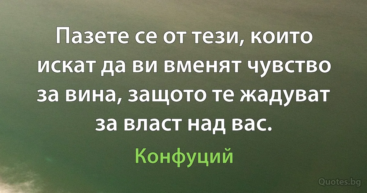 Пазете се от тези, които искат да ви вменят чувство за вина, защото те жадуват за власт над вас. (Конфуций)