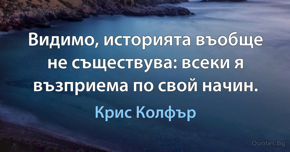 Видимо, историята въобще не съществува: всеки я възприема по свой начин. (Крис Колфър)