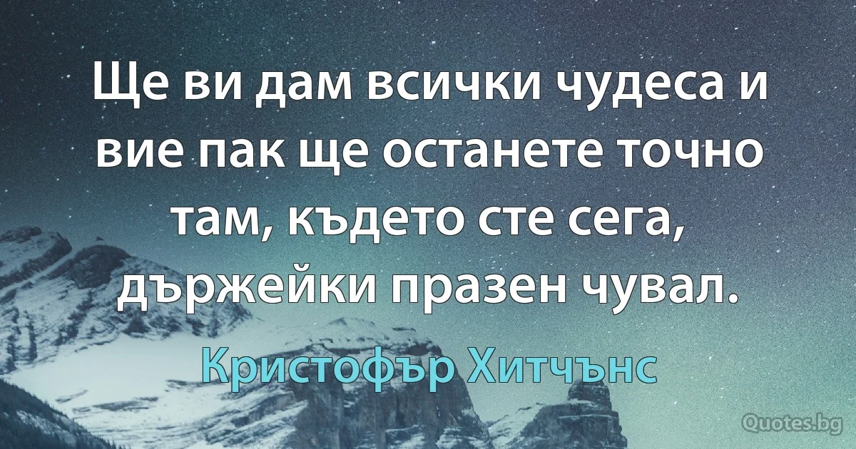 Ще ви дам всички чудеса и вие пак ще останете точно там, където сте сега, държейки празен чувал. (Кристофър Хитчънс)