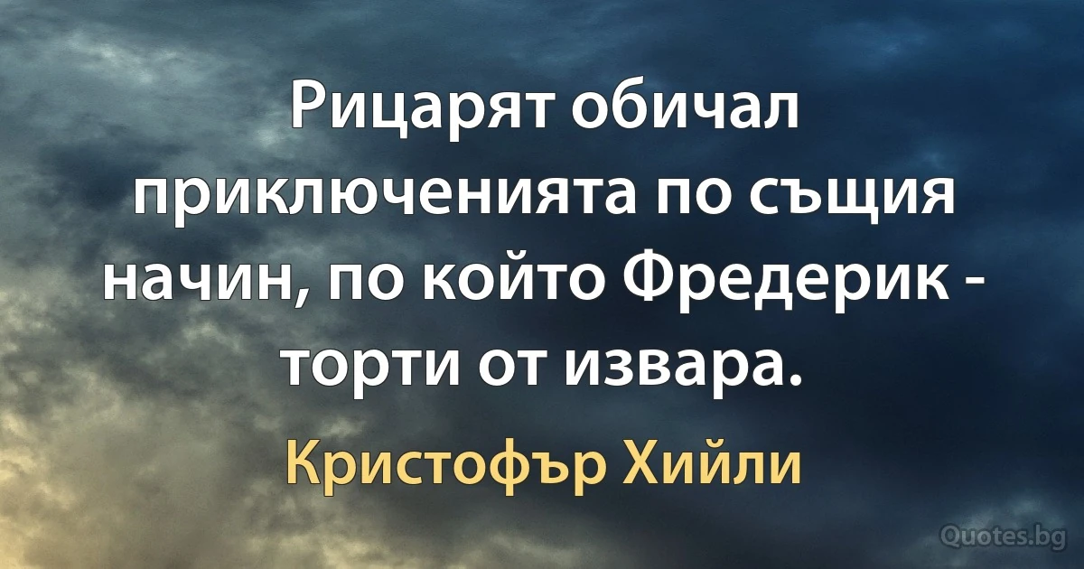 Рицарят обичал приключенията по същия начин, по който Фредерик - торти от извара. (Кристофър Хийли)