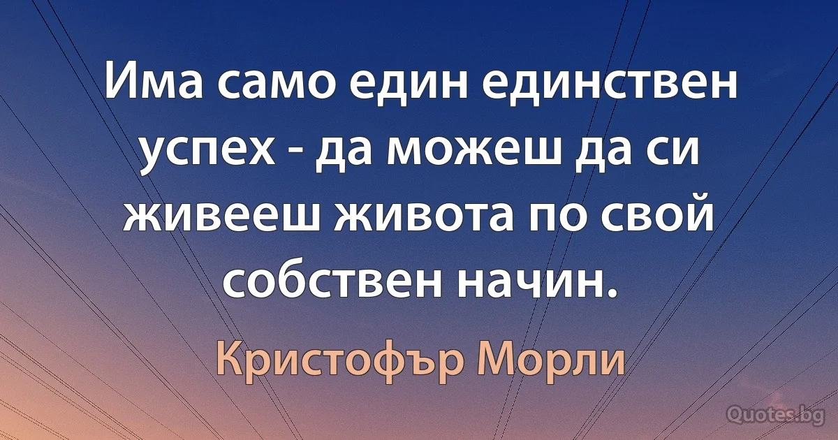 Има само един единствен успех - да можеш да си живееш живота по свой собствен начин. (Кристофър Морли)