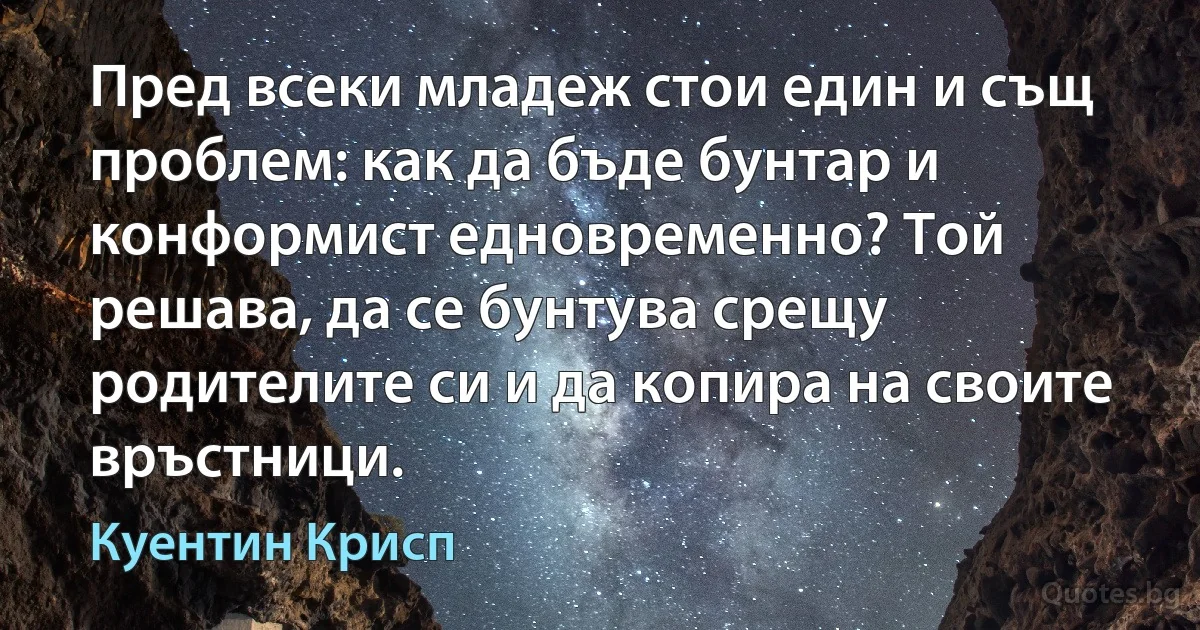 Пред всеки младеж стои един и същ проблем: как да бъде бунтар и конформист едновременно? Той решава, да се бунтува срещу родителите си и да копира на своите връстници. (Куентин Крисп)