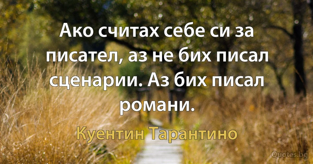 Ако считах себе си за писател, аз не бих писал сценарии. Аз бих писал романи. (Куентин Тарантино)