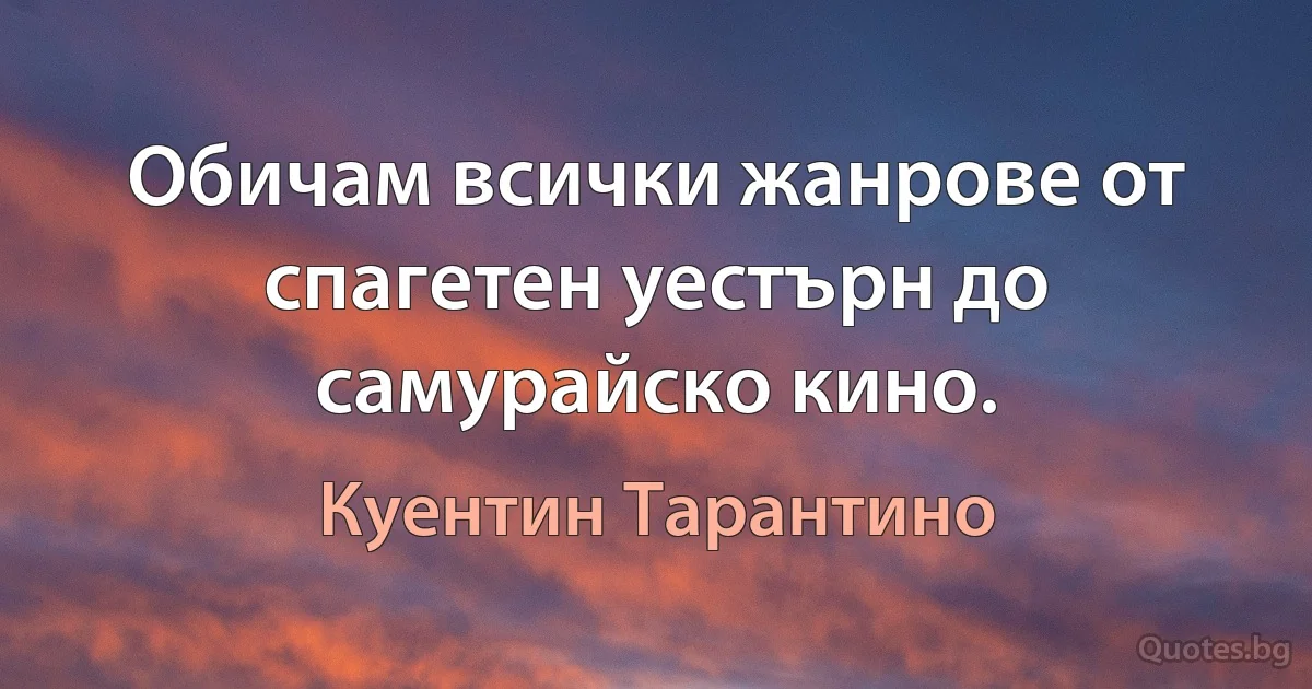 Обичам всички жанрове от спагетен уестърн до самурайско кино. (Куентин Тарантино)