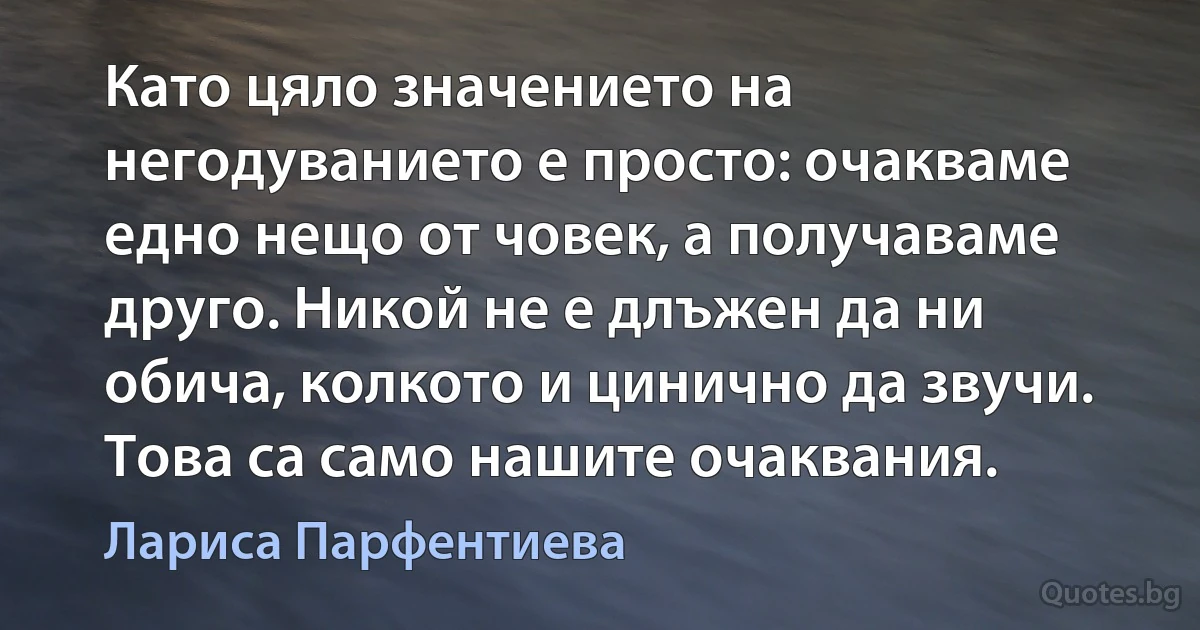 Като цяло значението на негодуванието е просто: очакваме едно нещо от човек, а получаваме друго. Никой не е длъжен да ни обича, колкото и цинично да звучи. Това са само нашите очаквания. (Лариса Парфентиева)