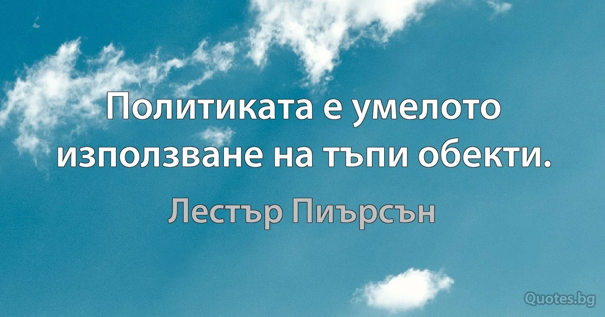 Политиката е умелото използване на тъпи обекти. (Лестър Пиърсън)