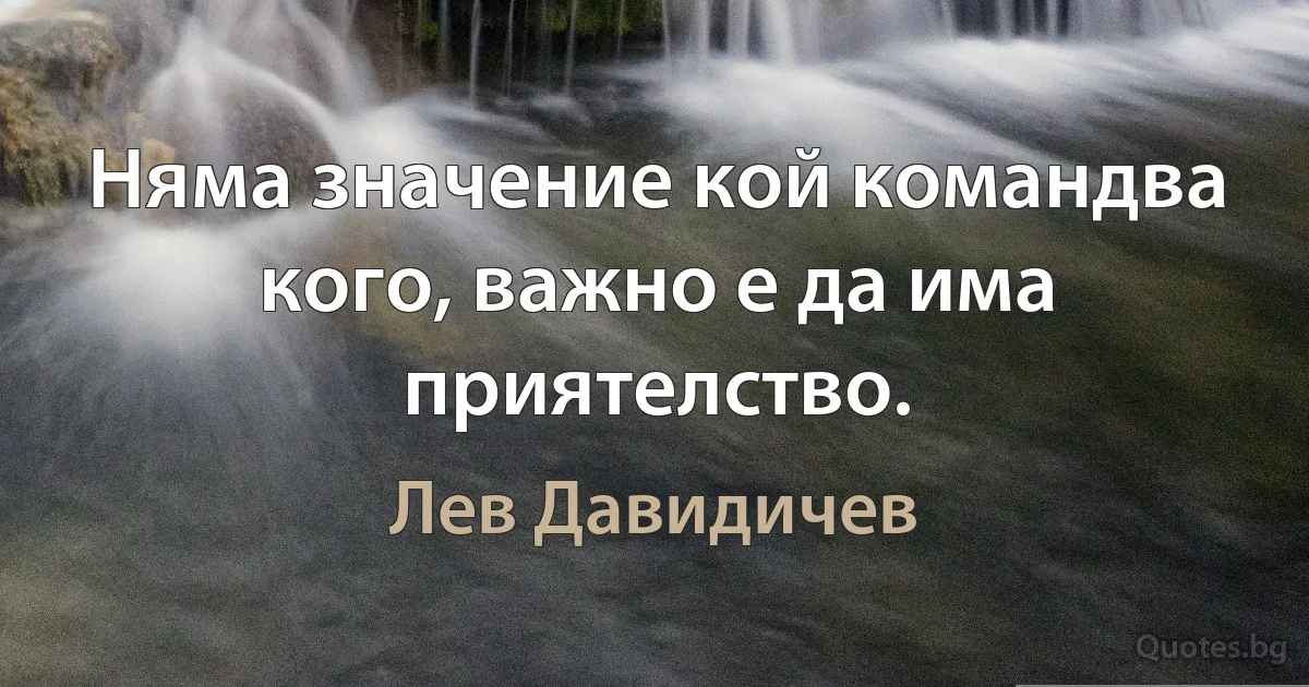 Няма значение кой командва кого, важно е да има приятелство. (Лев Давидичев)