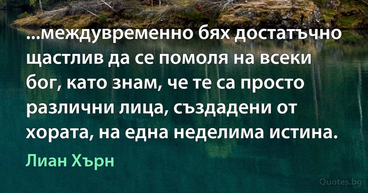 ...междувременно бях достатъчно щастлив да се помоля на всеки бог, като знам, че те са просто различни лица, създадени от хората, на една неделима истина. (Лиан Хърн)