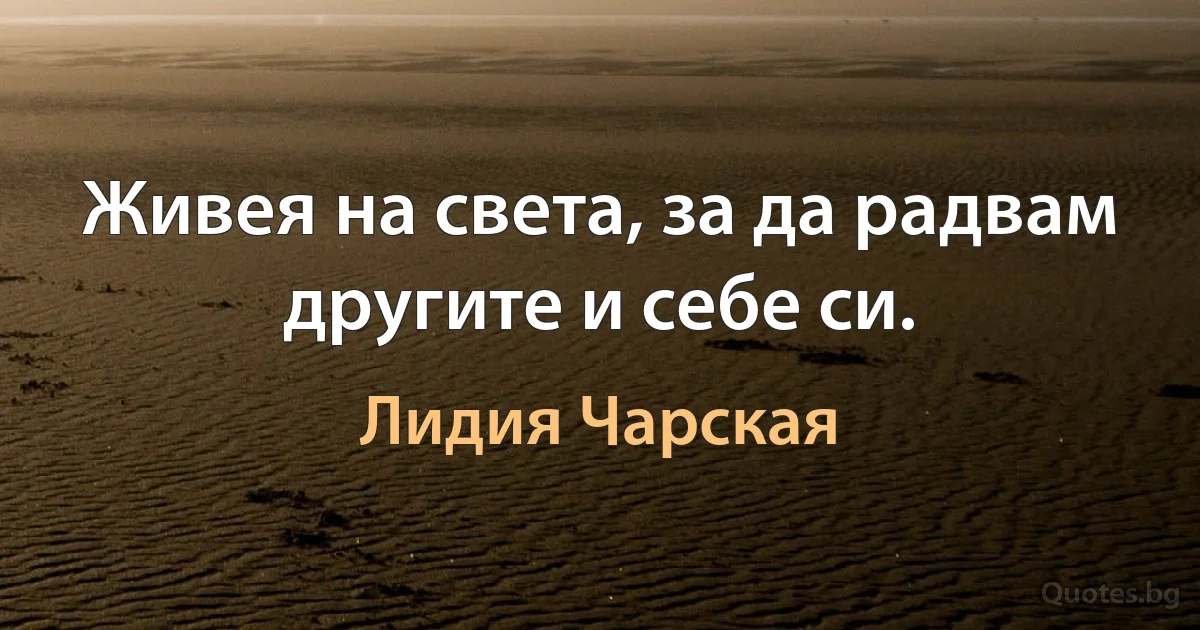 Живея на света, за да радвам другите и себе си. (Лидия Чарская)