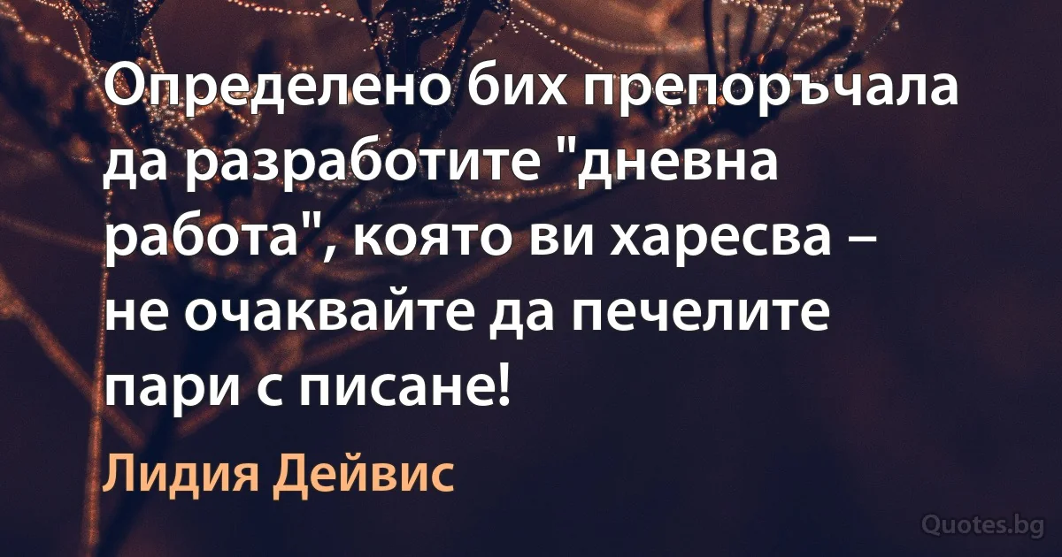 Определено бих препоръчала да разработите "дневна работа", която ви харесва – не очаквайте да печелите пари с писане! (Лидия Дейвис)