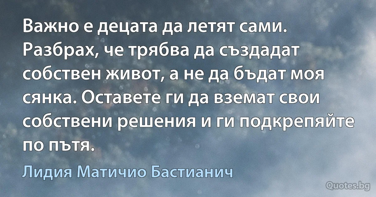 Важно е децата да летят сами. Разбрах, че трябва да създадат собствен живот, а не да бъдат моя сянка. Оставете ги да вземат свои собствени решения и ги подкрепяйте по пътя. (Лидия Матичио Бастианич)