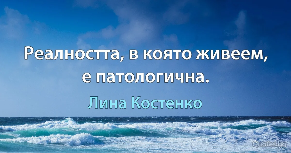 Реалността, в която живеем, е патологична. (Лина Костенко)