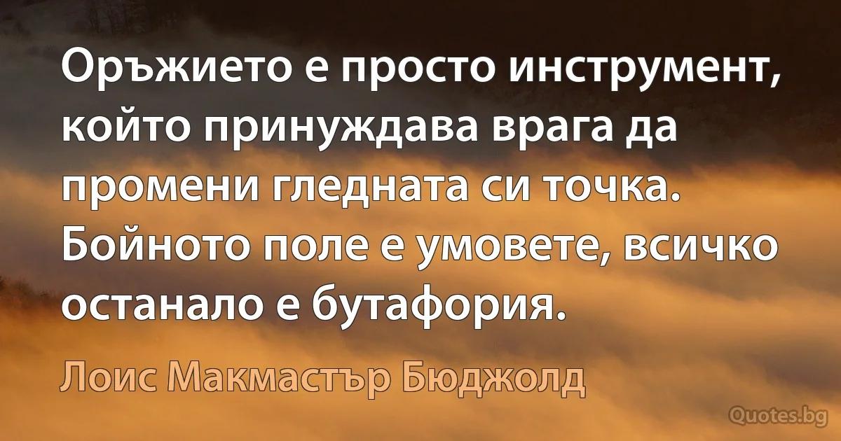 Оръжието е просто инструмент, който принуждава врага да промени гледната си точка. Бойното поле е умовете, всичко останало е бутафория. (Лоис Макмастър Бюджолд)