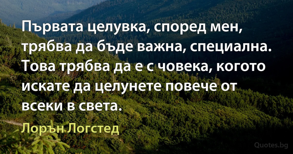 Първата целувка, според мен, трябва да бъде важна, специална. Това трябва да е с човека, когото искате да целунете повече от всеки в света. (Лорън Логстед)