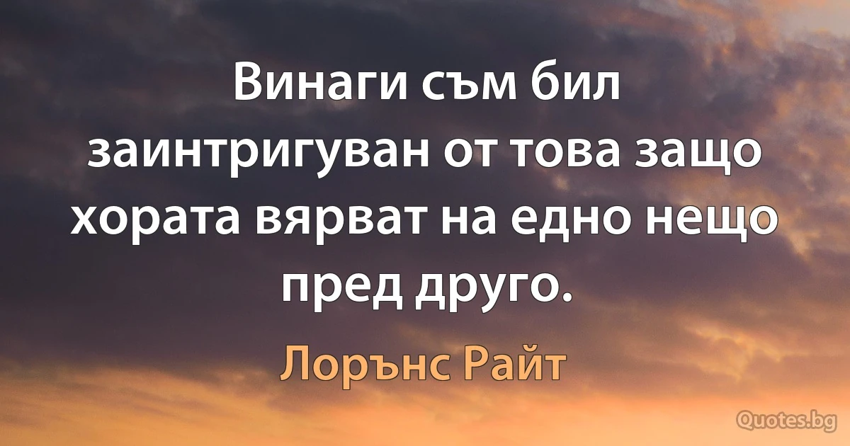 Винаги съм бил заинтригуван от това защо хората вярват на едно нещо пред друго. (Лорънс Райт)