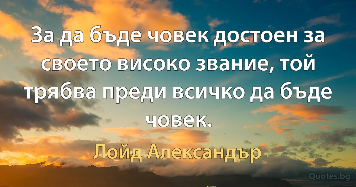 За да бъде човек достоен за своето високо звание, той трябва преди всичко да бъде човек. (Лойд Александър)