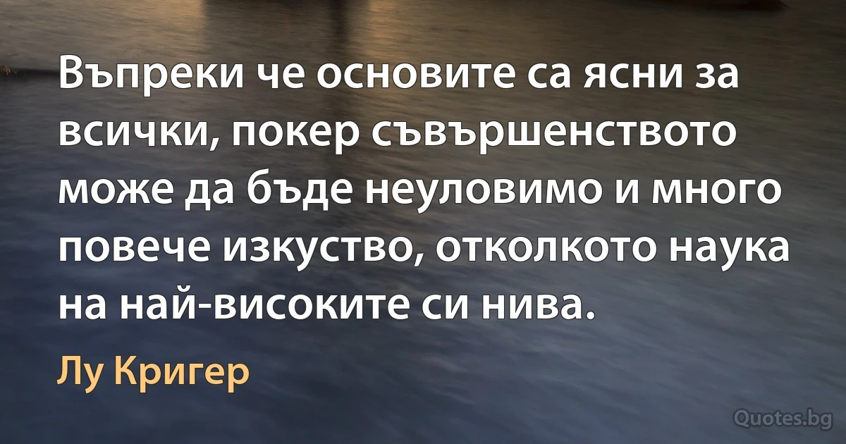 Въпреки че основите са ясни за всички, покер съвършенството може да бъде неуловимо и много повече изкуство, отколкото наука на най-високите си нива. (Лу Кригер)