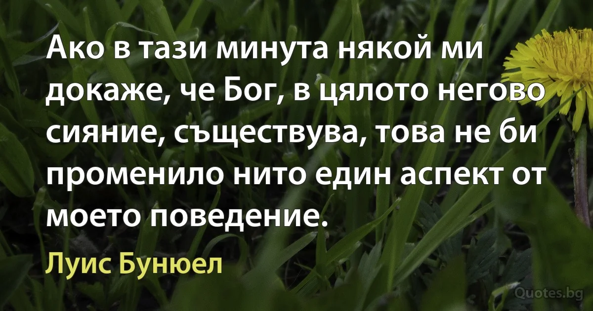 Ако в тази минута някой ми докаже, че Бог, в цялото негово сияние, съществува, това не би променило нито един аспект от моето поведение. (Луис Бунюел)