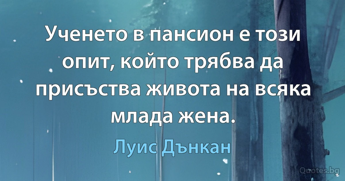 Ученето в пансион е този опит, който трябва да присъства живота на всяка млада жена. (Луис Дънкан)