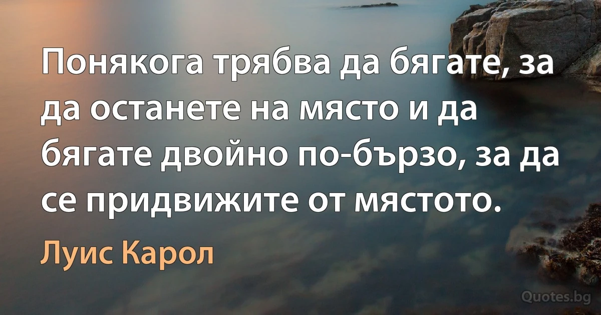 Понякога трябва да бягате, за да останете на място и да бягате двойно по-бързо, за да се придвижите от мястото. (Луис Карол)