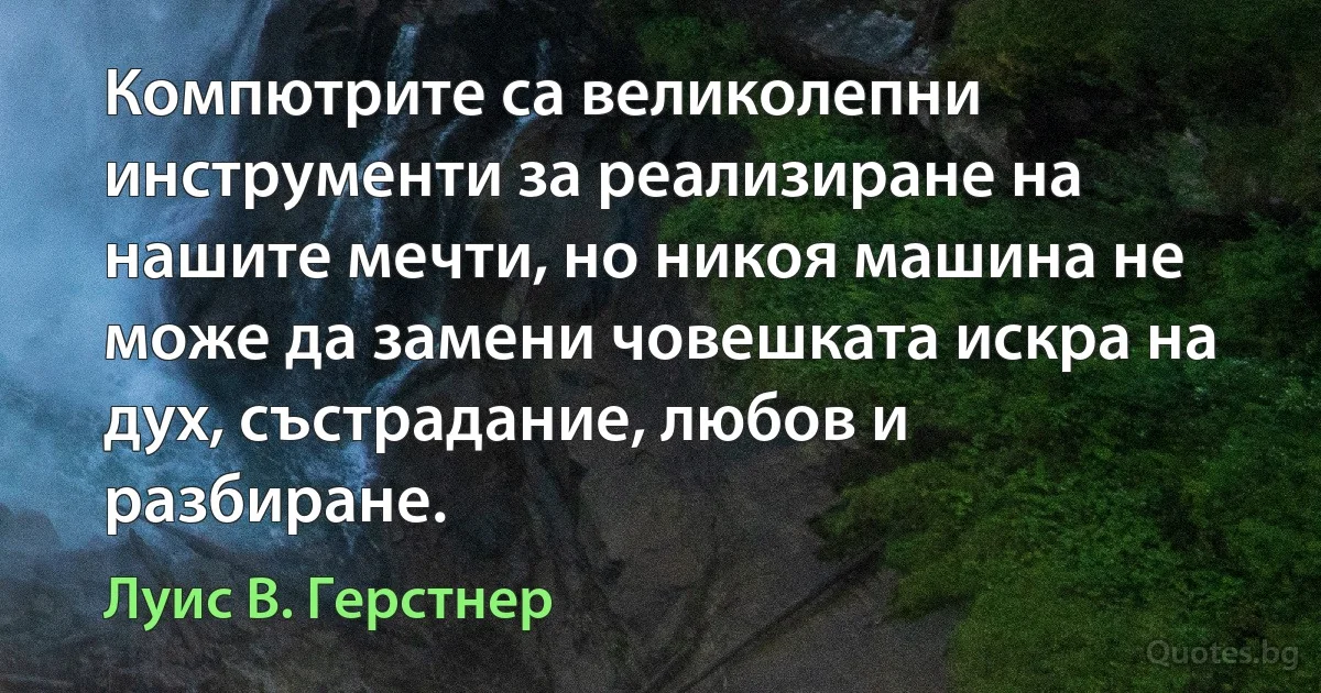 Компютрите са великолепни инструменти за реализиране на нашите мечти, но никоя машина не може да замени човешката искра на дух, състрадание, любов и разбиране. (Луис В. Герстнер)