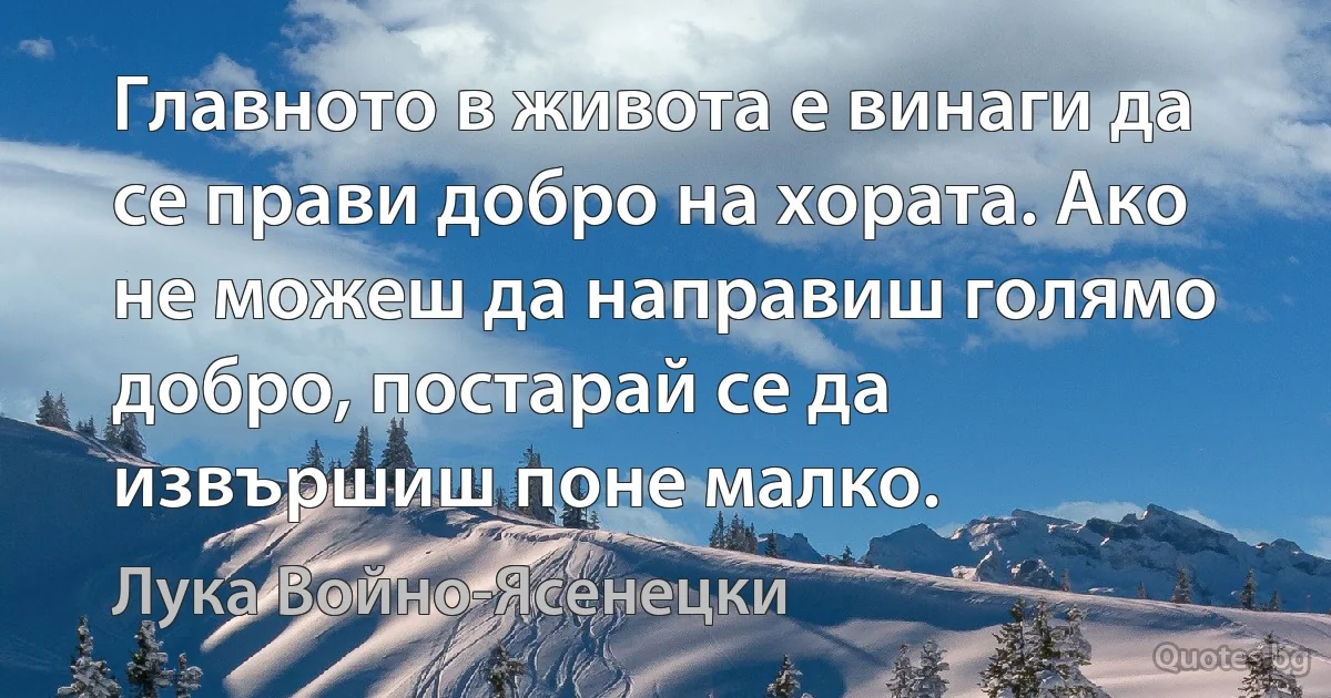 Главното в живота е винаги да се прави добро на хората. Ако не можеш да направиш голямо добро, постарай се да извършиш поне малко. (Лука Войно-Ясенецки)