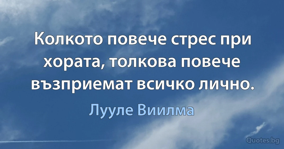 Колкото повече стрес при хората, толкова повече възприемат всичко лично. (Лууле Виилма)