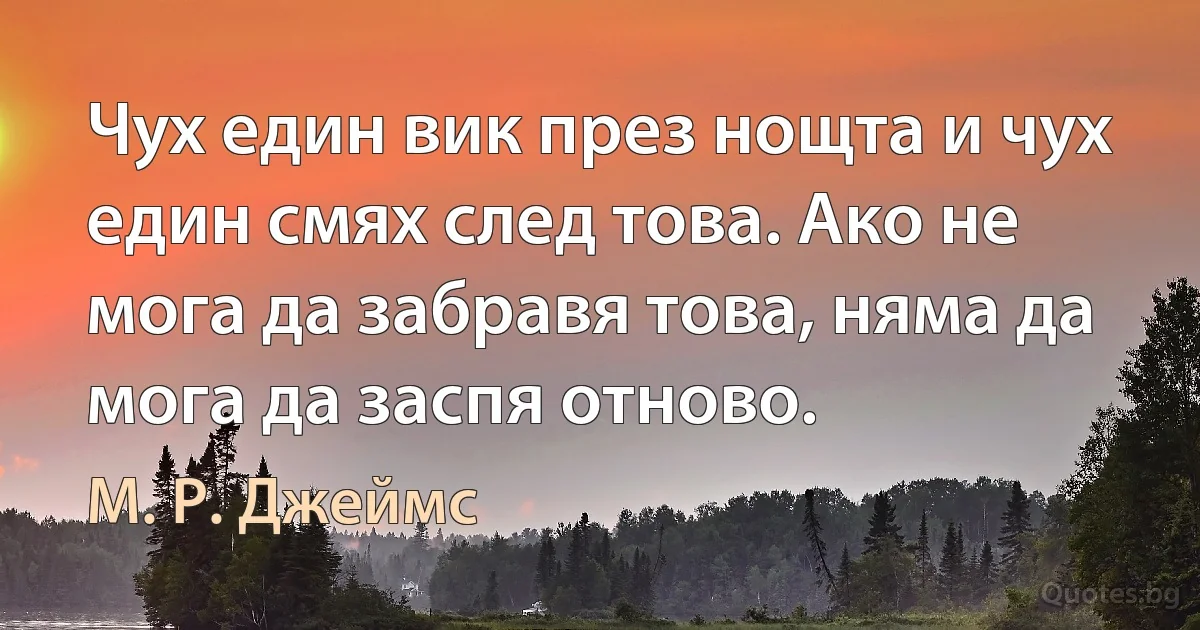 Чух един вик през нощта и чух един смях след това. Ако не мога да забравя това, няма да мога да заспя отново. (М. Р. Джеймс)