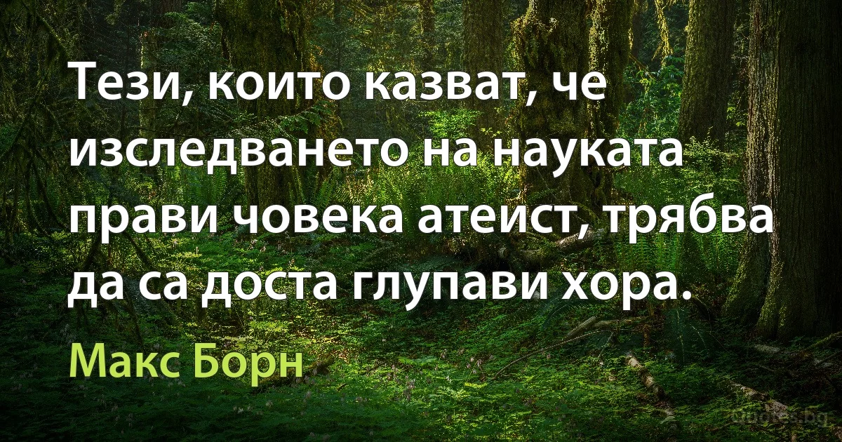 Тези, които казват, че изследването на науката прави човека атеист, трябва да са доста глупави хора. (Макс Борн)