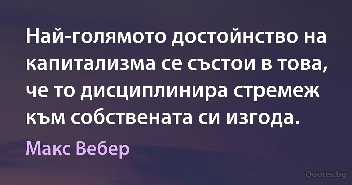 Най-голямото достойнство на капитализма се състои в това, че то дисциплинира стремеж към собствената си изгода. (Макс Вебер)