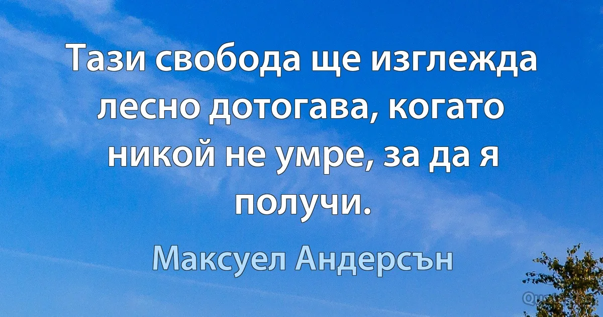 Тази свобода ще изглежда лесно дотогава, когато никой не умре, за да я получи. (Максуел Андерсън)