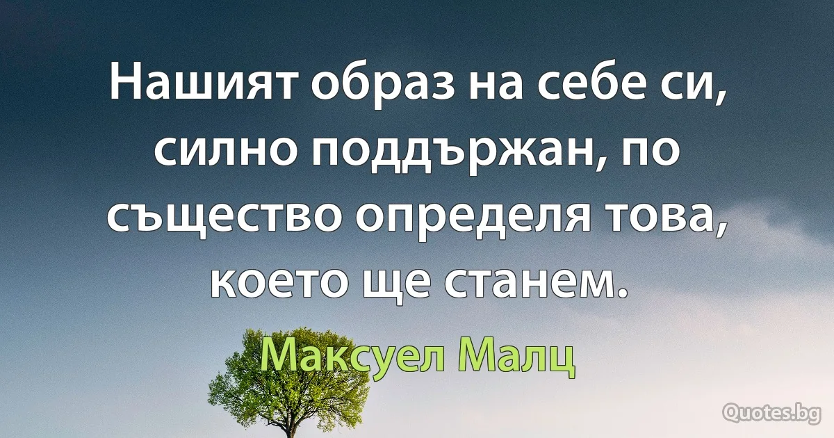 Нашият образ на себе си, силно поддържан, по същество определя това, което ще станем. (Максуел Малц)