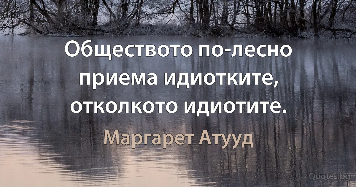 Обществото по-лесно приема идиотките, отколкото идиотите. (Маргарет Атууд)