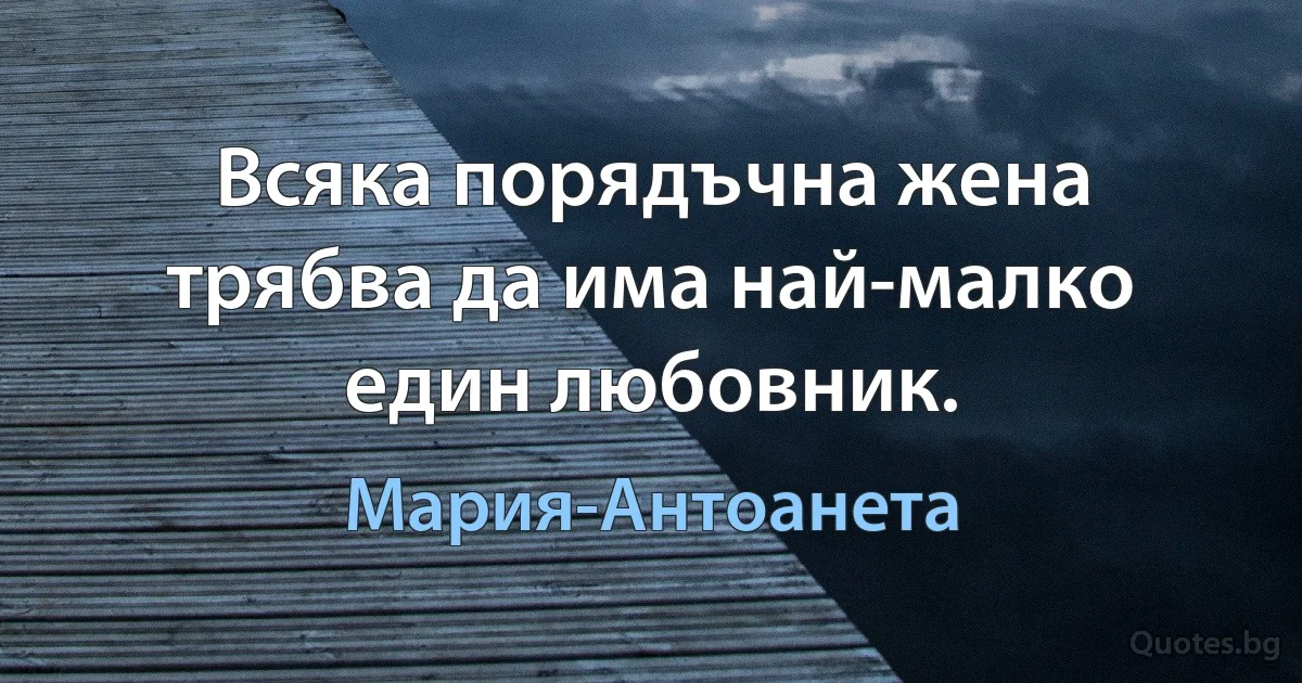 Всяка порядъчна жена трябва да има най-малко един любовник. (Мария-Антоанета)