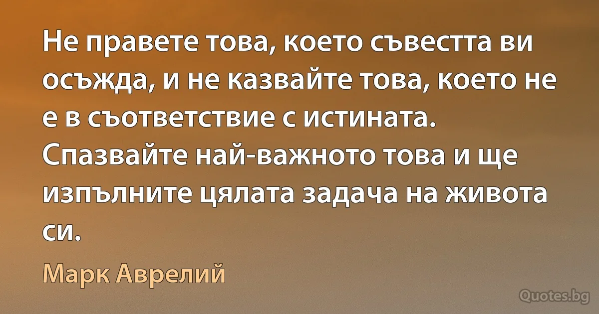 Не правете това, което съвестта ви осъжда, и не казвайте това, което не е в съответствие с истината. Спазвайте най-важното това и ще изпълните цялата задача на живота си. (Марк Аврелий)