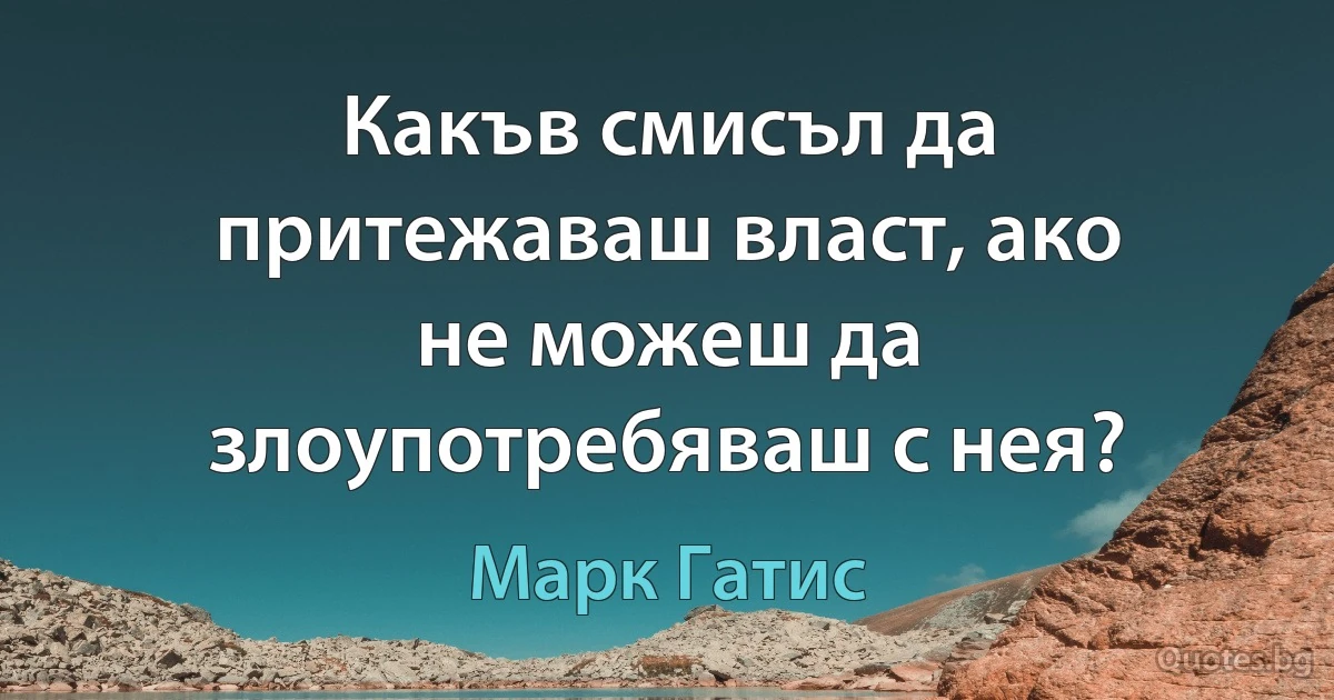 Какъв смисъл да притежаваш власт, ако не можеш да злоупотребяваш с нея? (Марк Гатис)