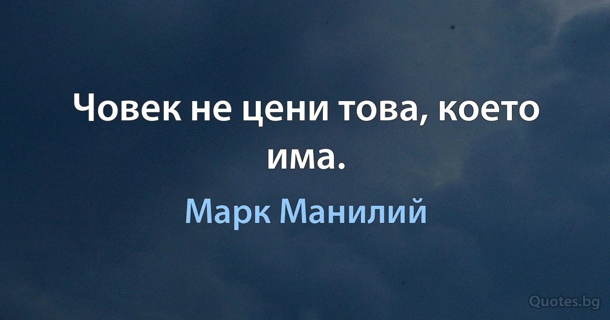 Човек не цени това, което има. (Марк Манилий)