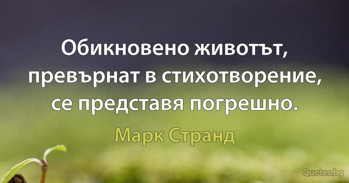 Обикновено животът, превърнат в стихотворение, се представя погрешно. (Марк Странд)