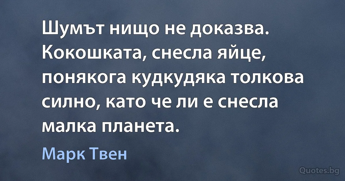 Шумът нищо не доказва. Кокошката, снесла яйце, понякога кудкудяка толкова силно, като че ли е снесла малка планета. (Марк Твен)