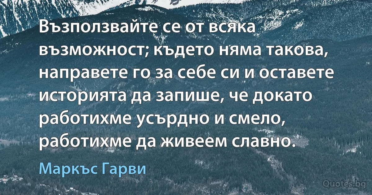 Възползвайте се от всяка възможност; където няма такова, направете го за себе си и оставете историята да запише, че докато работихме усърдно и смело, работихме да живеем славно. (Маркъс Гарви)