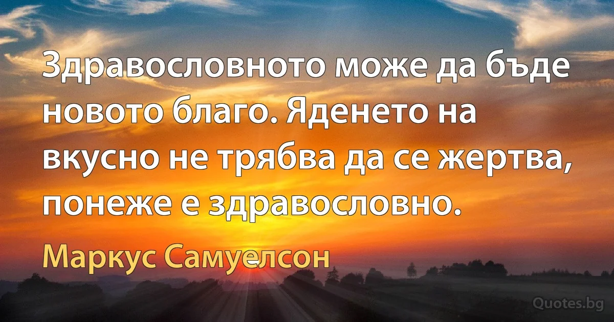 Здравословното може да бъде новото благо. Яденето на вкусно не трябва да се жертва, понеже е здравословно. (Маркус Самуелсон)