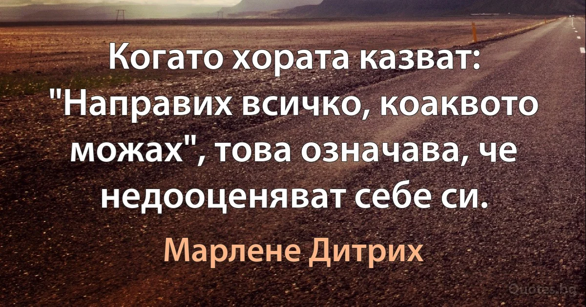 Когато хората казват: "Направих всичко, коаквото можах", това означава, че недооценяват себе си. (Марлене Дитрих)