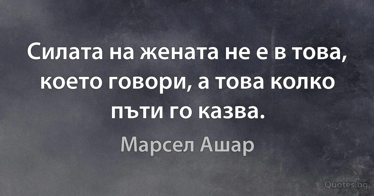 Силата на жената не е в това, което говори, а това колко пъти го казва. (Марсел Ашар)